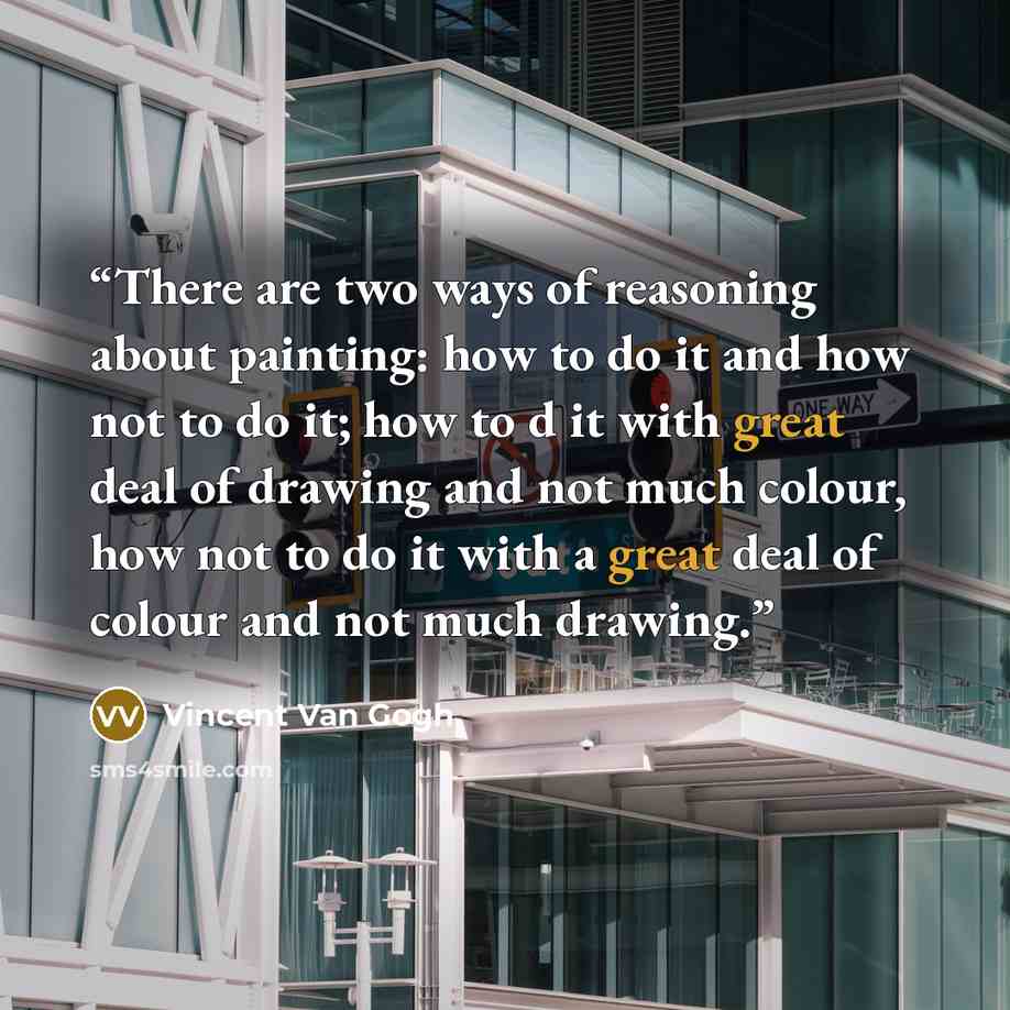 “There are two ways of reasoning about painting: how to do it and how not to do it; how to d it with great deal of drawing and not much colour, how not to do it with a great deal of colour and not much drawing.” quote by Vincent Van Gogh