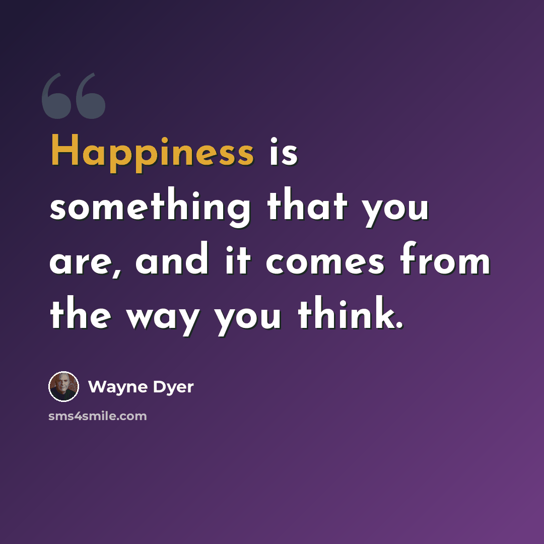 “Happiness is something that you are, and it comes from the way you think.” quote by Wayne Dyer