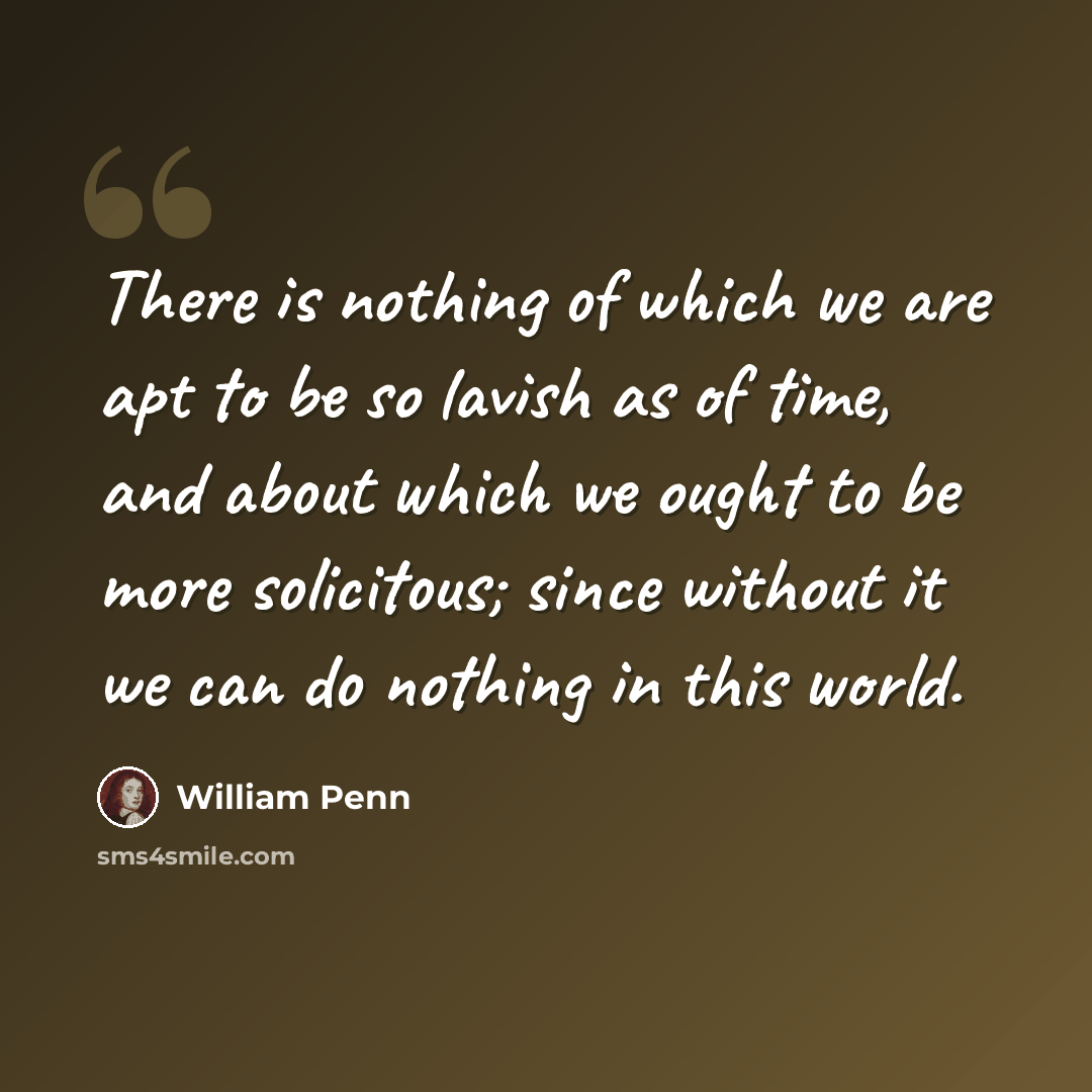 “There is nothing of which we are apt to be so lavish as of time, and about which we ought to be more solicitous; since without it we can do nothing in this world.” quote by William Penn
