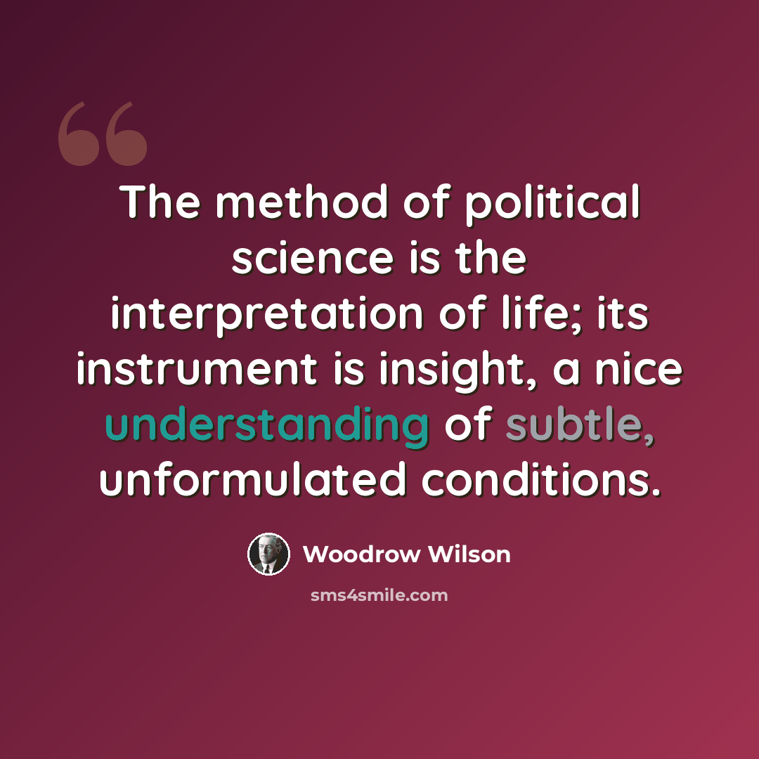 “The method of political science is the interpretation of life; its instrument is insight, a nice understanding of subtle, unformulated conditions.” quote by Woodrow Wilson