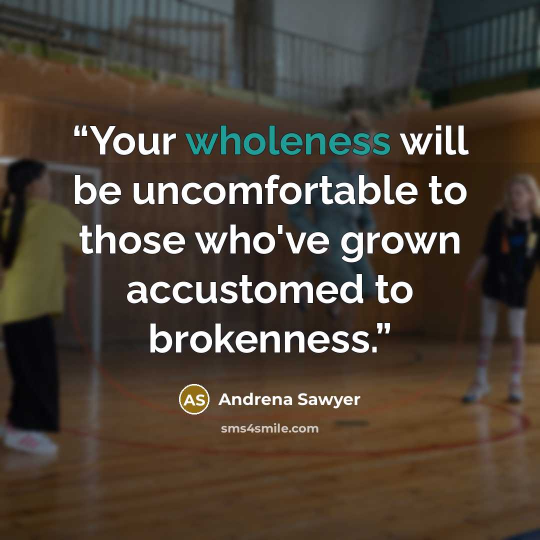 “Your wholeness will be uncomfortable to those who've grown accustomed to brokenness.” quote by Andrena Sawyer