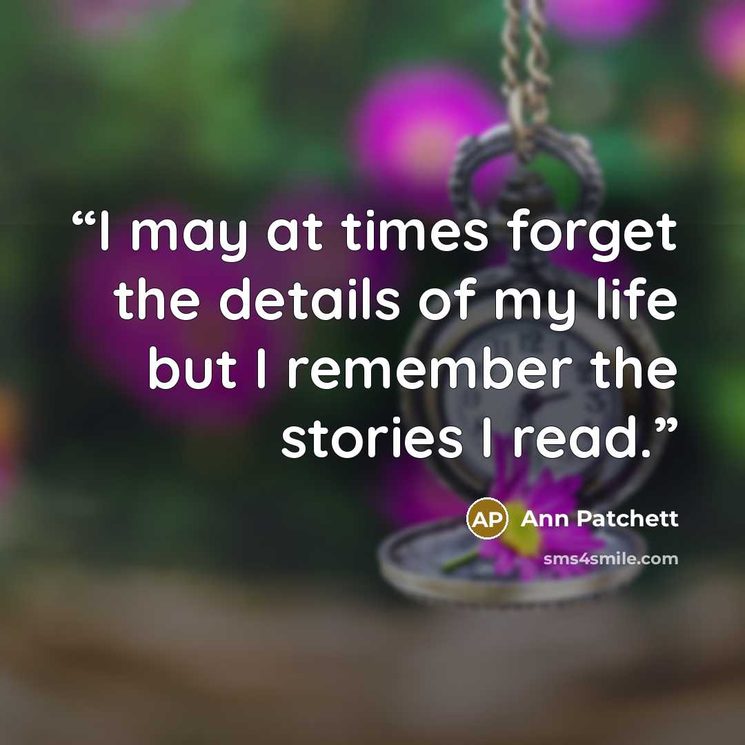 “I may at times forget the details of my life but I remember the stories I read.” quote by Ann Patchett