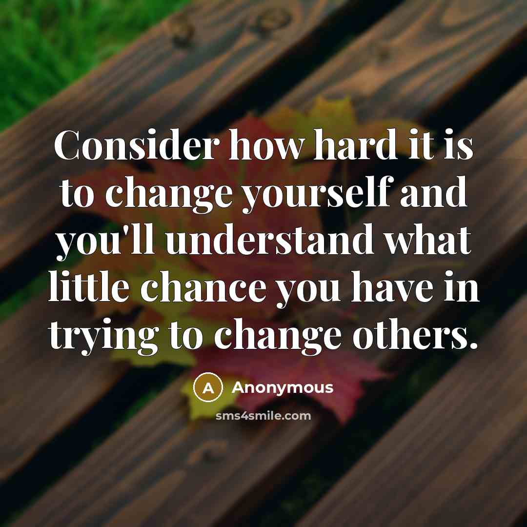 “Consider how hard it is to change yourself and you'll understand what little chance you have in trying to change others.” quote by Anonymous