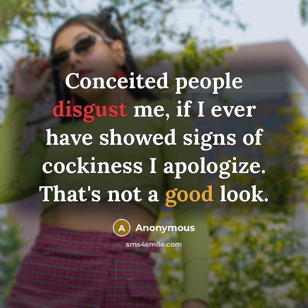 “Conceited people disgust me, if I ever have showed signs of cockiness I apologize. That's not a good look.” quote by Anonymous
