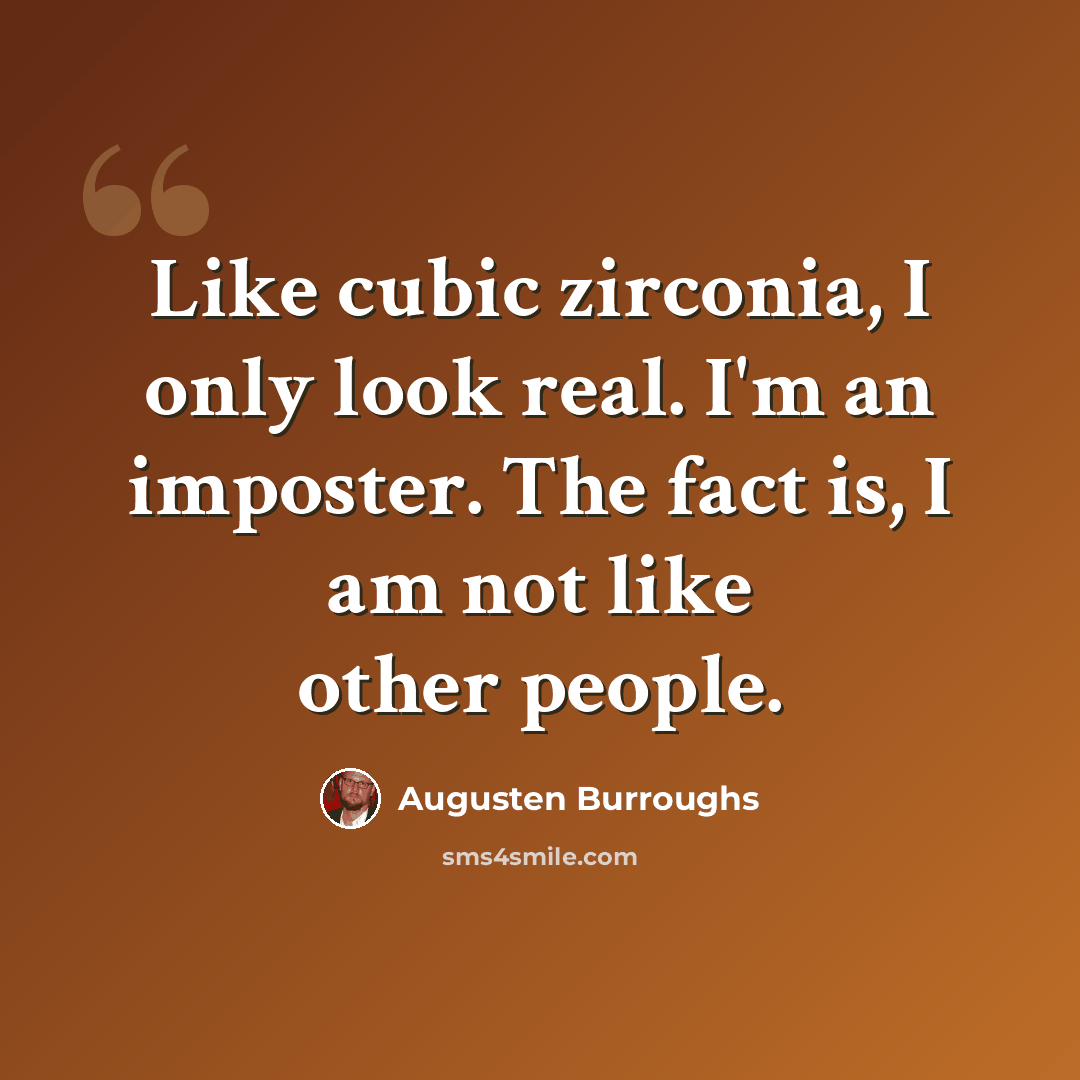 “Like cubic zirconia, I only look real. I'm an imposter. The fact is, I am not like other people.” quote by Augusten Burroughs