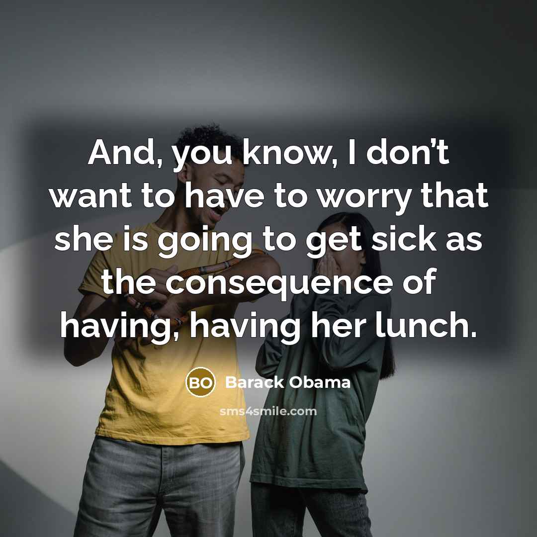 “And, you know, I don’t want to have to worry that she is going to get sick as the consequence of having, having her lunch.” quote by Barack Obama