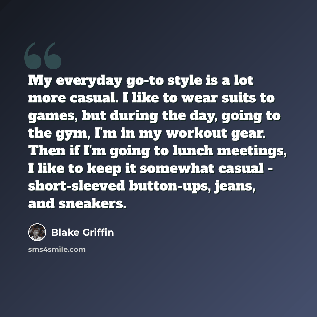 “My everyday go-to style is a lot more casual. I like to wear suits to games, but during the day, going to the gym, I'm in my workout gear. Then if I'm going to lunch meetings, I like to keep it somewhat casual - short-sleeved button-ups, jeans, and sneakers.” quote by Blake Griffin