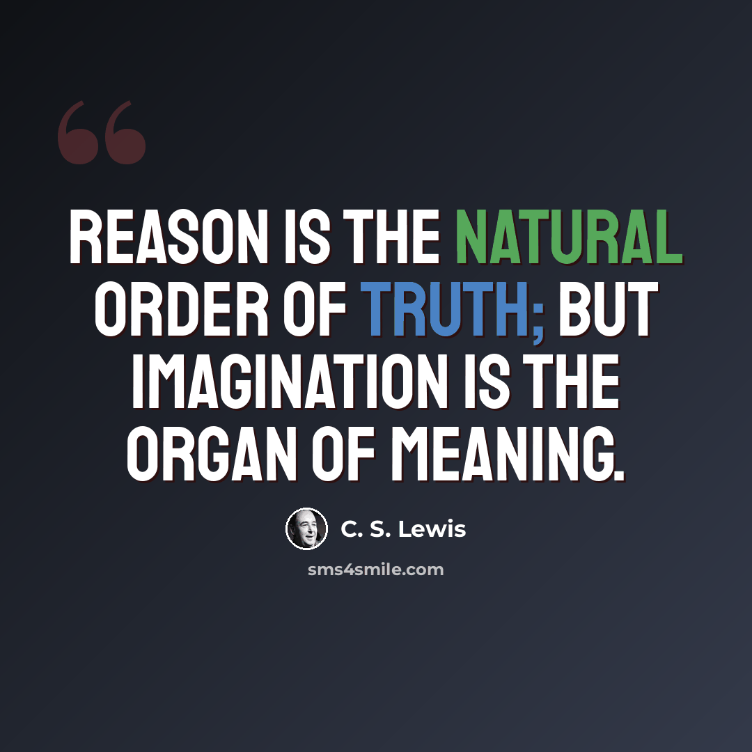 “Reason is the natural order of truth; but imagination is the organ of meaning.” quote by C. S. Lewis