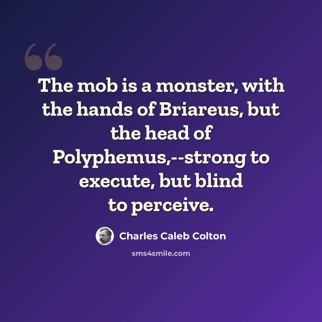 “The mob is a monster, with the hands of Briareus, but the head of Polyphemus,--strong to execute, but blind to perceive.” quote by Charles Caleb Colton