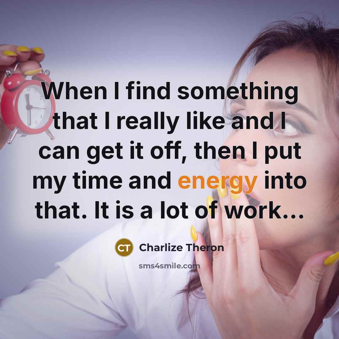 “When I find something that I really like and I can get it off, then I put my time and energy into that. It is a lot of work…” quote by Charlize Theron