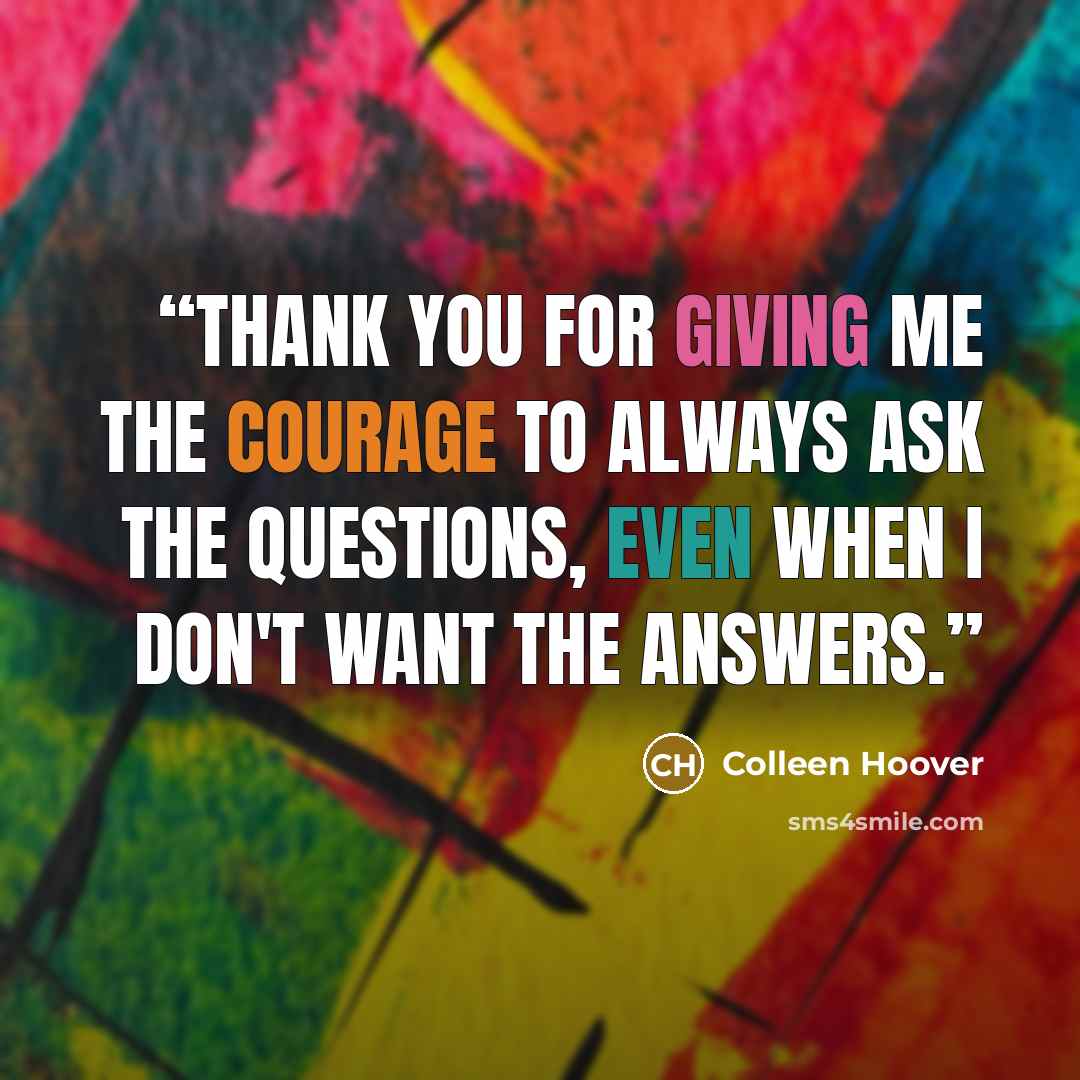 “Thank you for giving me the courage to always ask the questions, even when I don't want the answers.” quote by Colleen Hoover