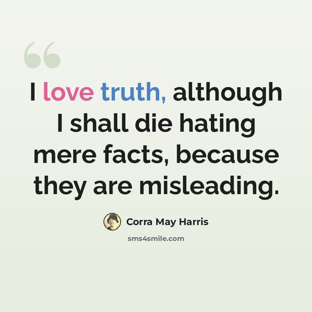 “I love truth, although I shall die hating mere facts, because they are misleading.” quote by Corra May Harris