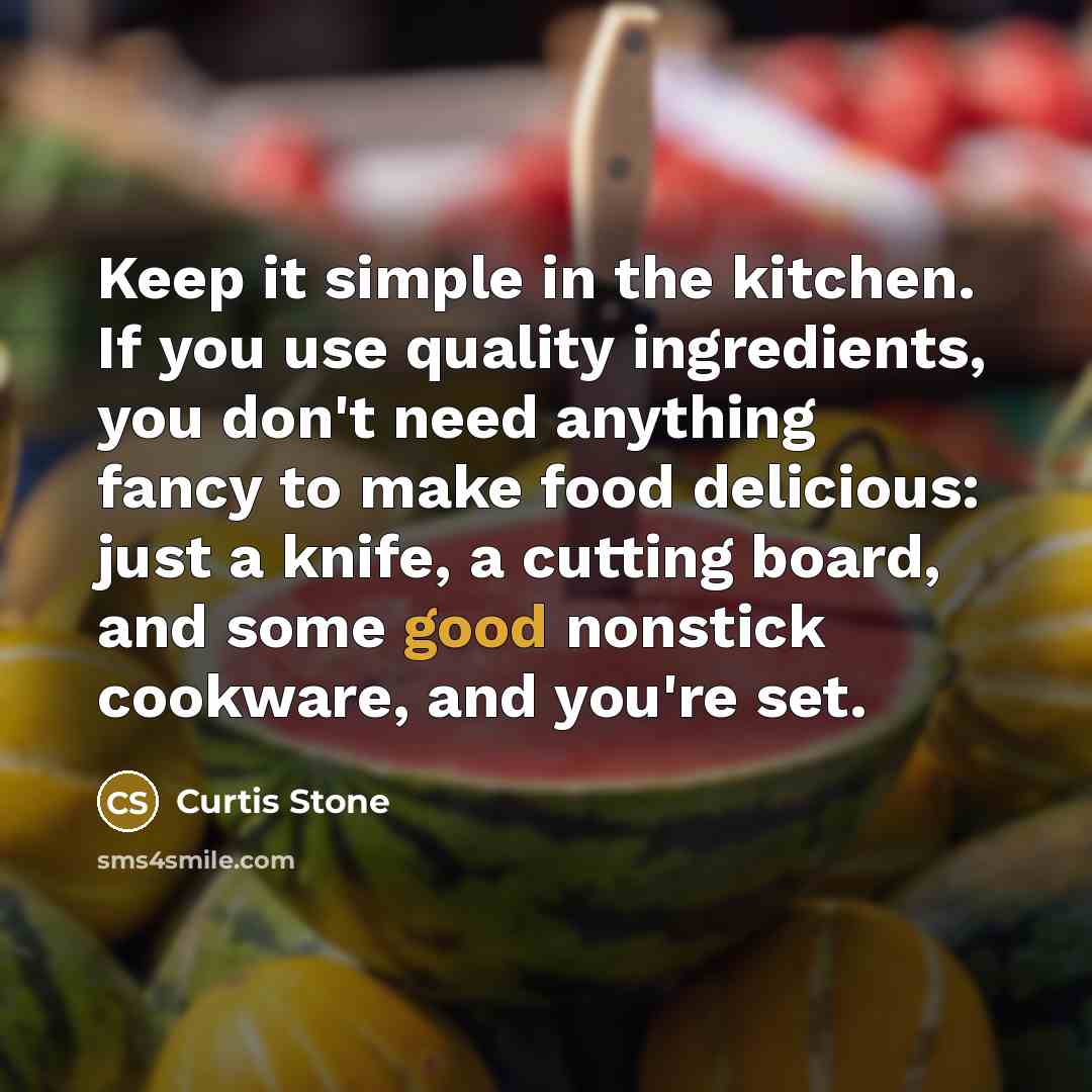 “Keep it simple in the kitchen. If you use quality ingredients, you don't need anything fancy to make food delicious: just a knife, a cutting board, and some good nonstick cookware, and you're set.” quote by Curtis Stone