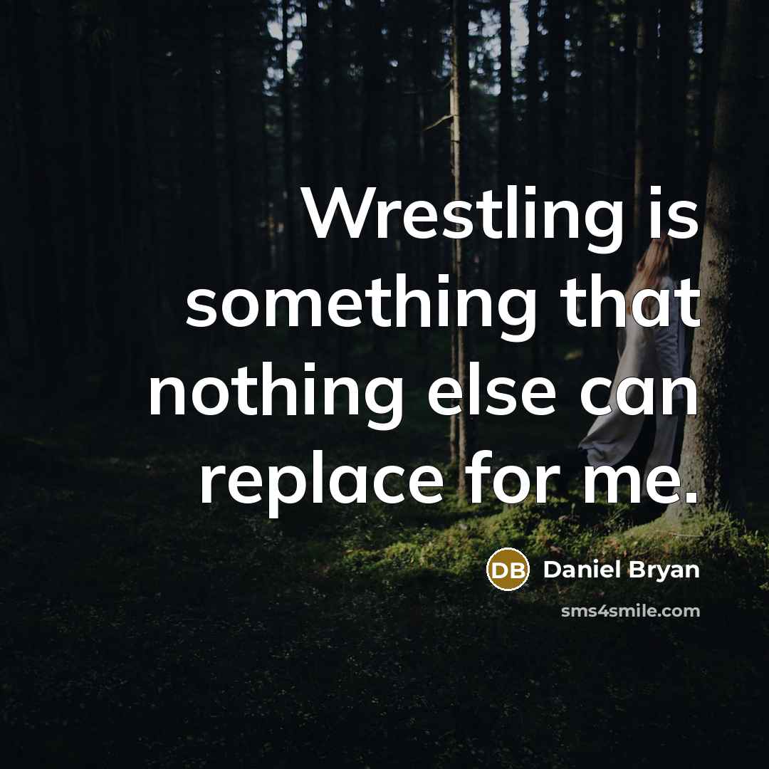 “Wrestling is something that nothing else can replace for me.” quote by Daniel Bryan