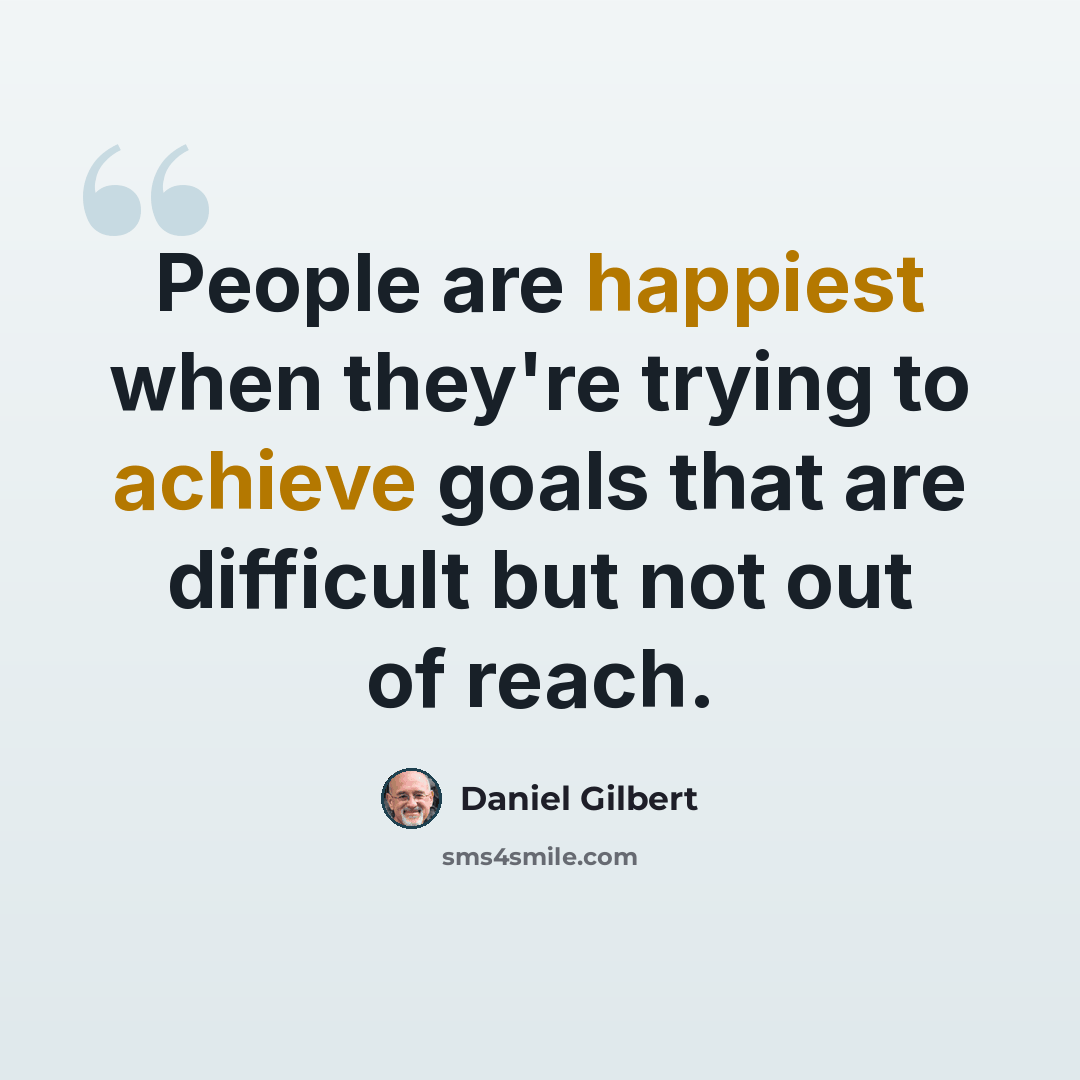 “People are happiest when they're trying to achieve goals that are difficult but not out of reach.” quote by Daniel Gilbert