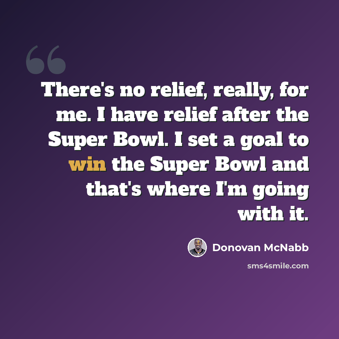 “There's no relief, really, for me. I have relief after the Super Bowl. I set a goal to win the Super Bowl and that's where I'm going with it.” quote by Donovan McNabb