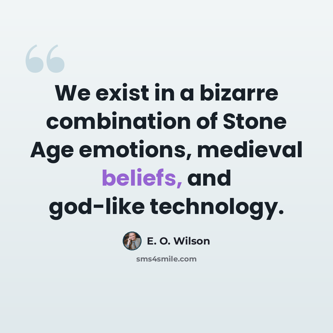 “We exist in a bizarre combination of Stone Age emotions, medieval beliefs, and god-like technology.” quote by E. O. Wilson