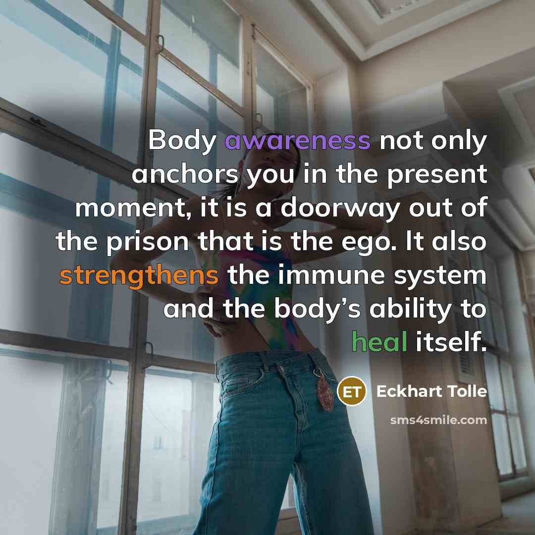 “Body awareness not only anchors you in the present moment, it is a doorway out of the prison that is the ego. It also strengthens the immune system and the body’s ability to heal itself.” quote by Eckhart Tolle