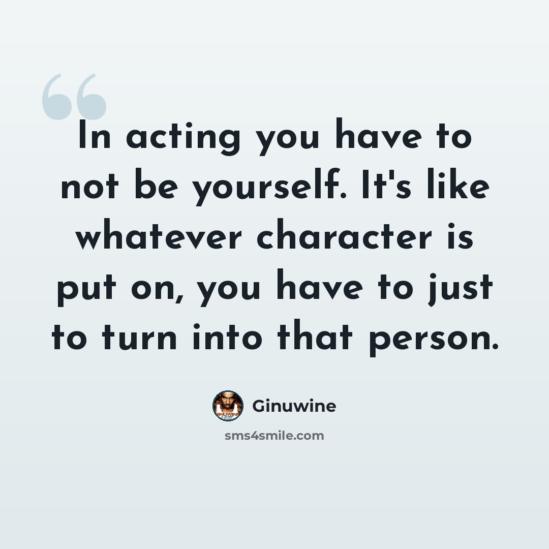 “In acting you have to not be yourself. It's like whatever character is put on, you have to just to turn into that person.” quote by Ginuwine