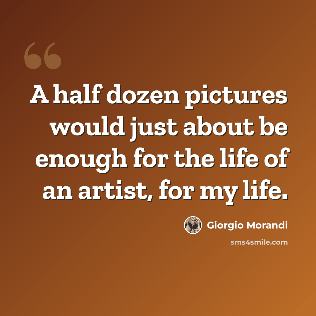 “A half dozen pictures would just about be enough for the life of an artist, for my life.” quote by Giorgio Morandi