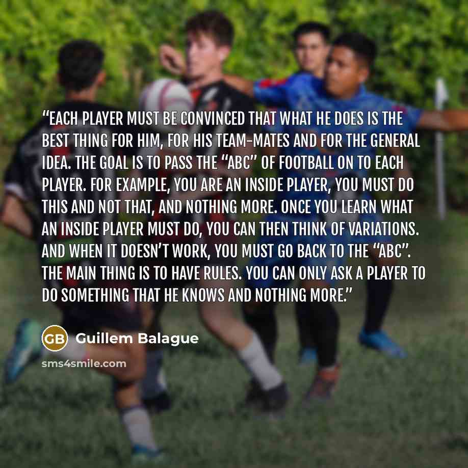 “Each player must be convinced that what he does is the best thing for him, for his team-mates and for the general idea. The goal is to pass the “ABC” of football on to each player. For example, you are an inside player, you must do this and not that, and nothing more. Once you learn what an inside…” quote by Guillem Balague