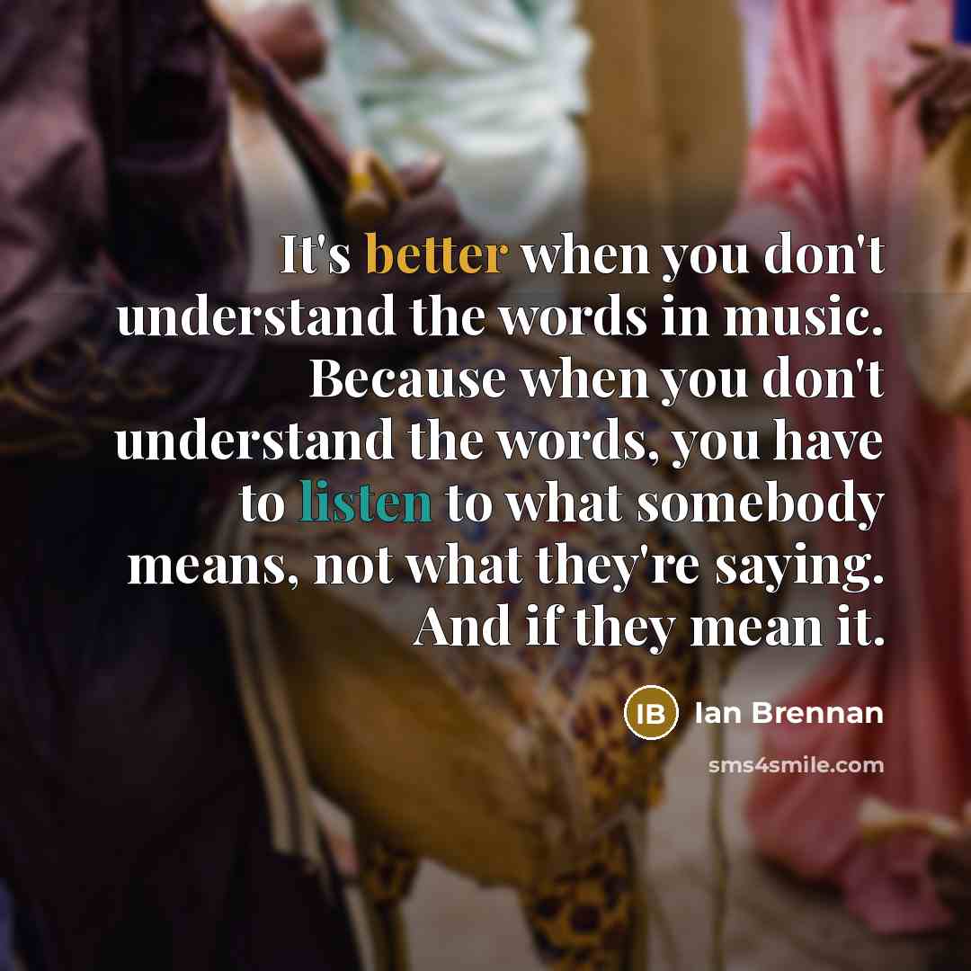 “It's better when you don't understand the words in music. Because when you don't understand the words, you have to listen to what somebody means, not what they're saying. And if they mean it.” quote by Ian Brennan