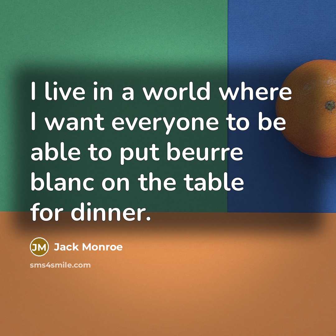“I live in a world where I want everyone to be able to put beurre blanc on the table for dinner.” quote by Jack Monroe
