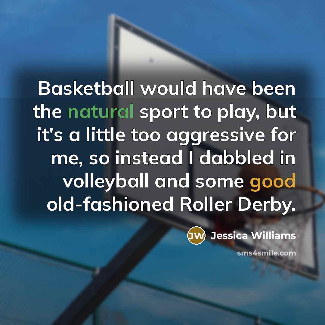 “Basketball would have been the natural sport to play, but it's a little too aggressive for me, so instead I dabbled in volleyball and some good old-fashioned Roller Derby.” quote by Jessica Williams
