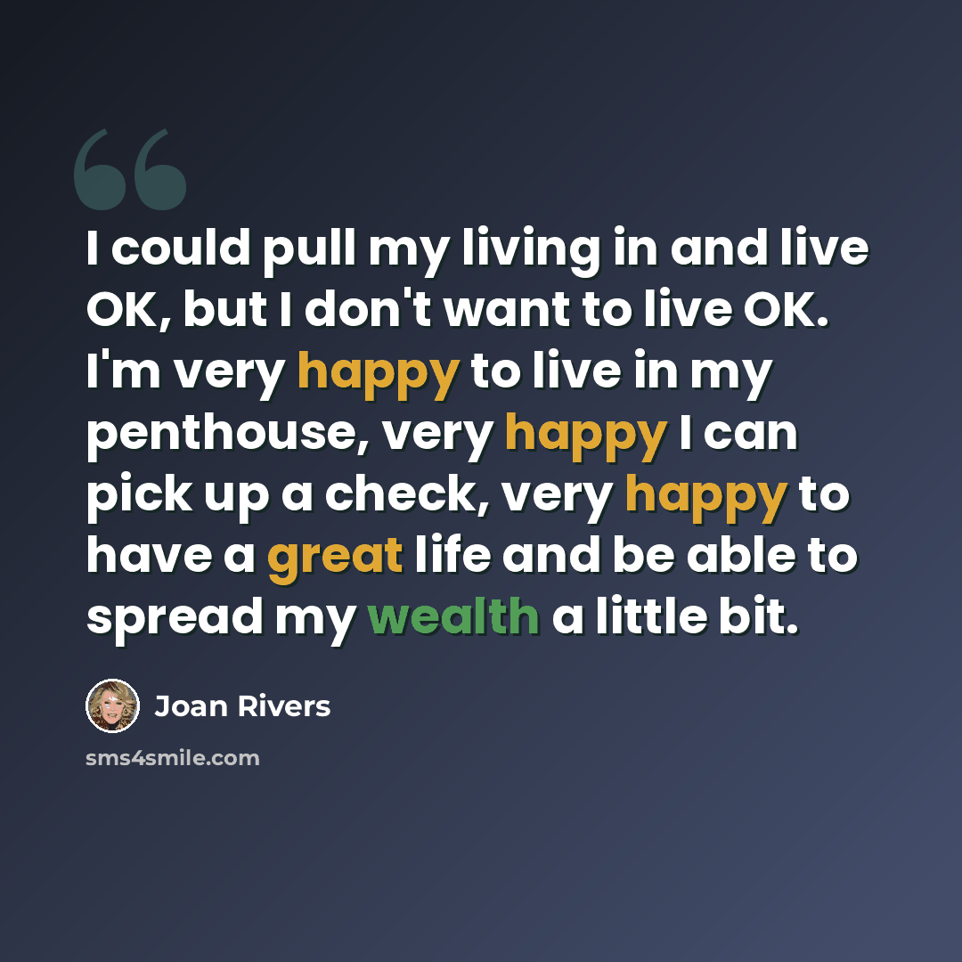 “I could pull my living in and live OK, but I don't want to live OK. I'm very happy to live in my penthouse, very happy I can pick up a check, very happy to have a great life and be able to spread my wealth a little bit.” quote by Joan Rivers