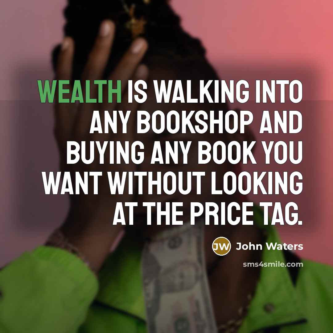“Wealth is walking into any bookshop and buying any book you want without looking at the price tag.” quote by John Waters