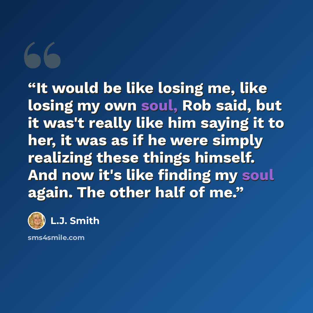 “It would be like losing me, like losing my own soul, Rob said, but it was't really like him saying it to her, it was as if he were simply realizing these things himself. And now it's like finding my soul again. The other half of me.” quote by L.J. Smith
