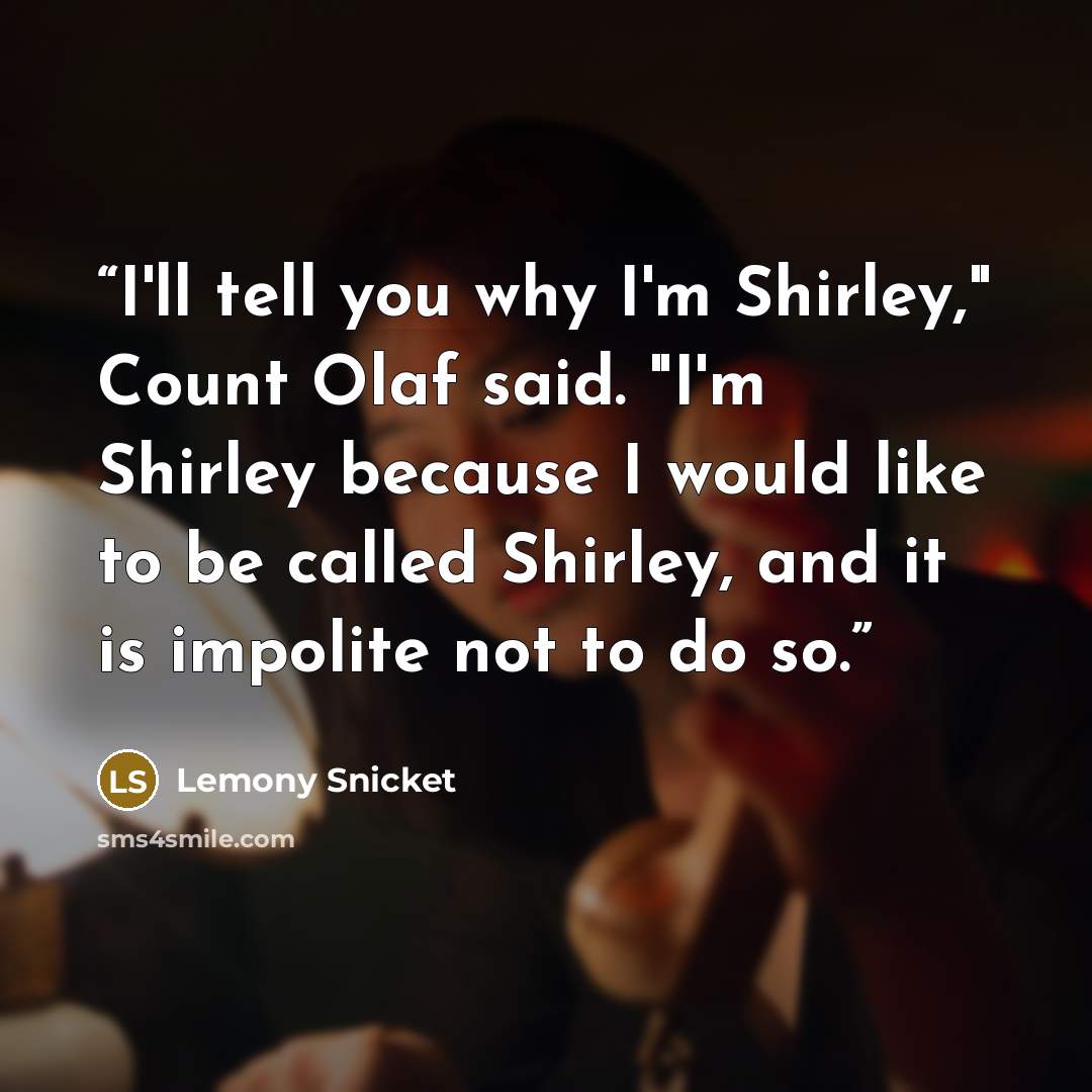 “I'll tell you why I'm Shirley," Count Olaf said. "I'm Shirley because I would like to be called Shirley, and it is impolite not to do so.” quote by Lemony Snicket