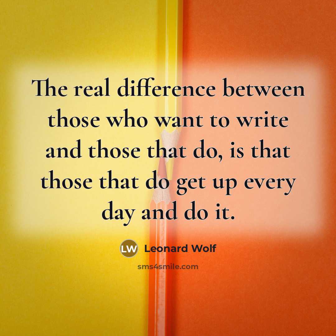 “The real difference between those who want to write and those that do, is that those that do get up every day and do it.” quote by Leonard Wolf