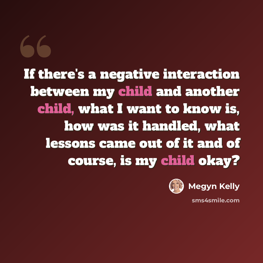 “If there's a negative interaction between my child and another child, what I want to know is, how was it handled, what lessons came out of it and of course, is my child okay?” quote by Megyn Kelly