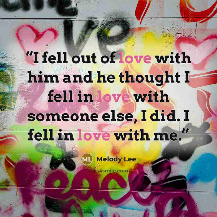 “I fell out of love with him and he thought I fell in love with someone else, I did. I fell in love with me.” quote by Melody Lee