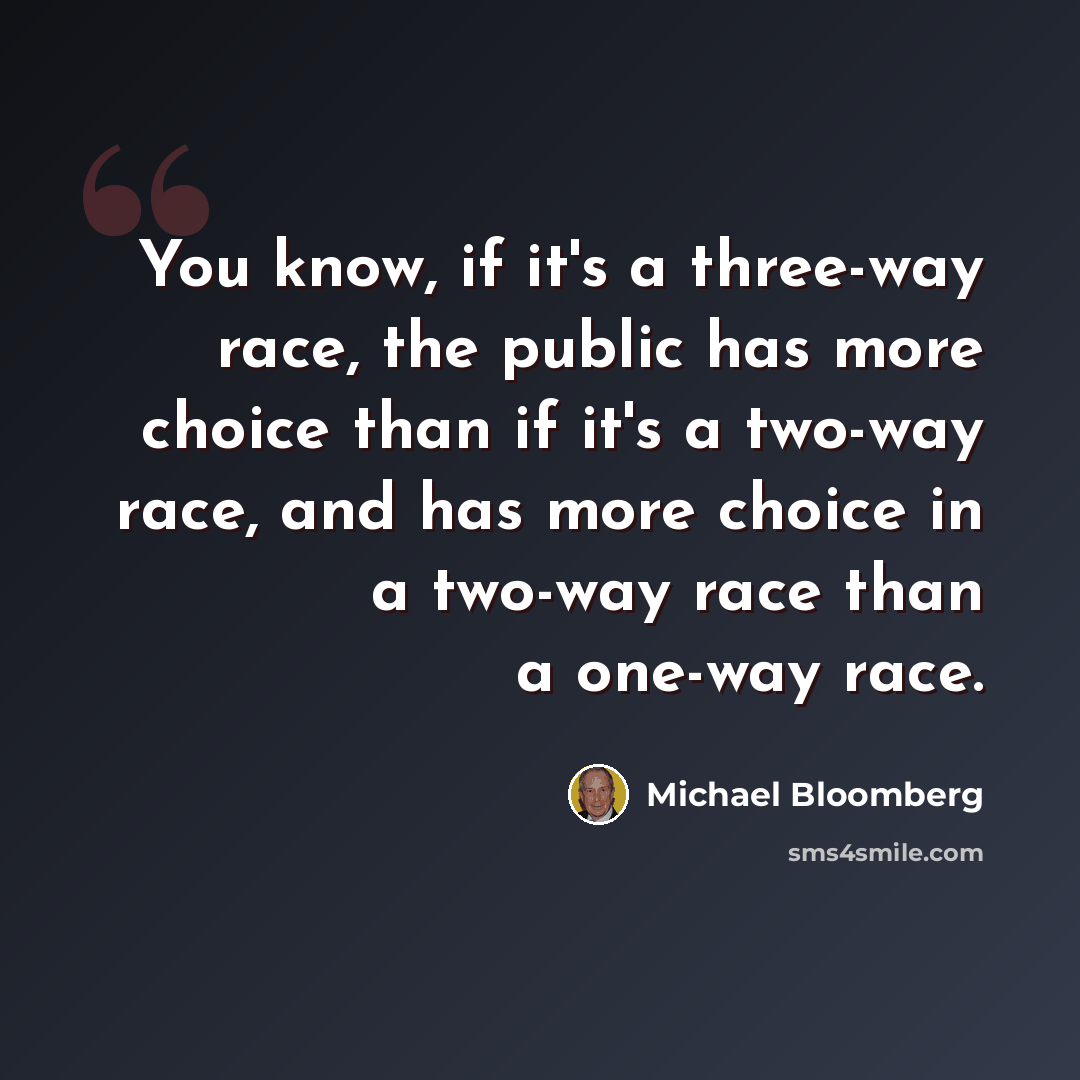 “You know, if it's a three-way race, the public has more choice than if it's a two-way race, and has more choice in a two-way race than a one-way race.” quote by Michael Bloomberg