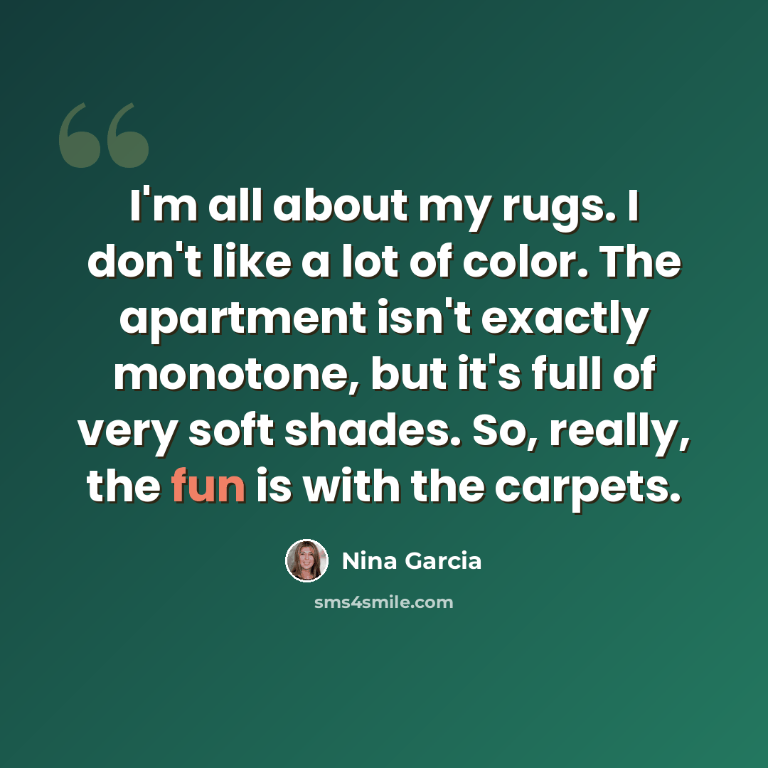 “I'm all about my rugs. I don't like a lot of color. The apartment isn't exactly monotone, but it's full of very soft shades. So, really, the fun is with the carpets.” quote by Nina Garcia
