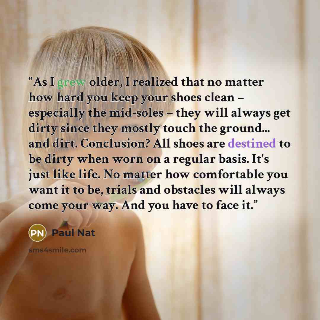 “As I grew older, I realized that no matter how hard you keep your shoes clean – especially the mid-soles – they will always get dirty since they mostly touch the ground... and dirt. Conclusion? All shoes are destined to be dirty when worn on a regular basis. It's just like life. No matter how…” quote by Paul Nat