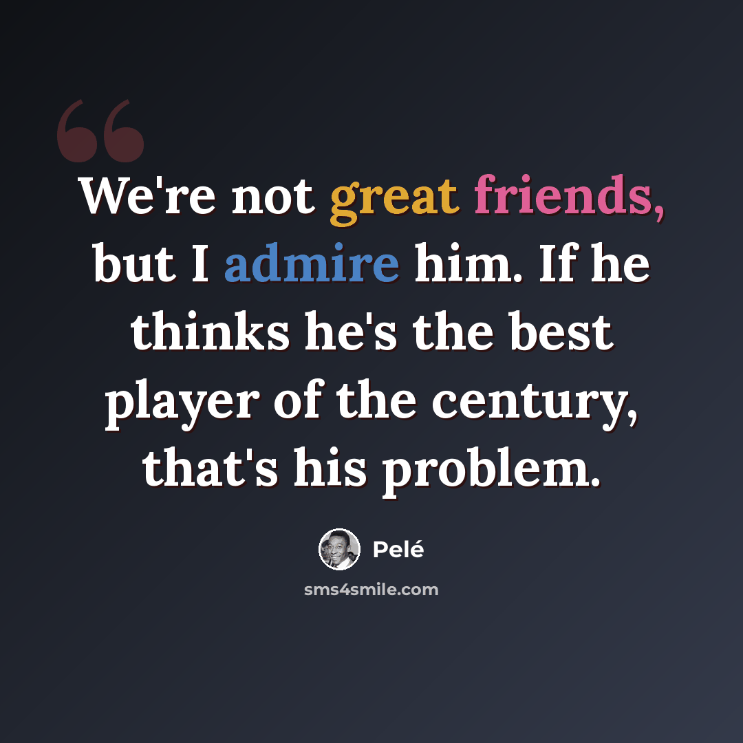“We're not great friends, but I admire him. If he thinks he's the best player of the century, that's his problem.” quote by Pele