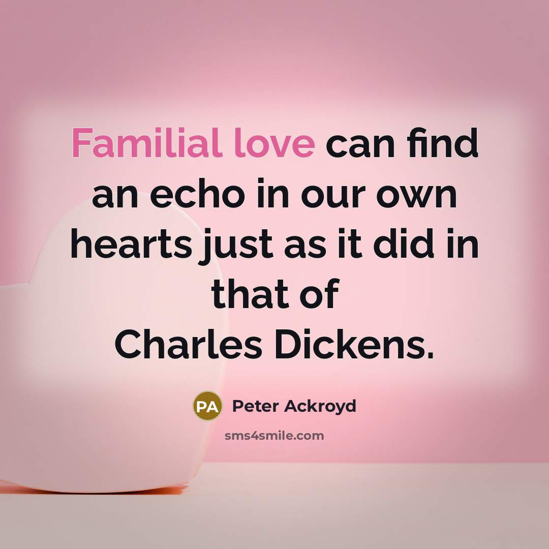 “Familial love can find an echo in our own hearts just as it did in that of Charles Dickens.” quote by Peter Ackroyd