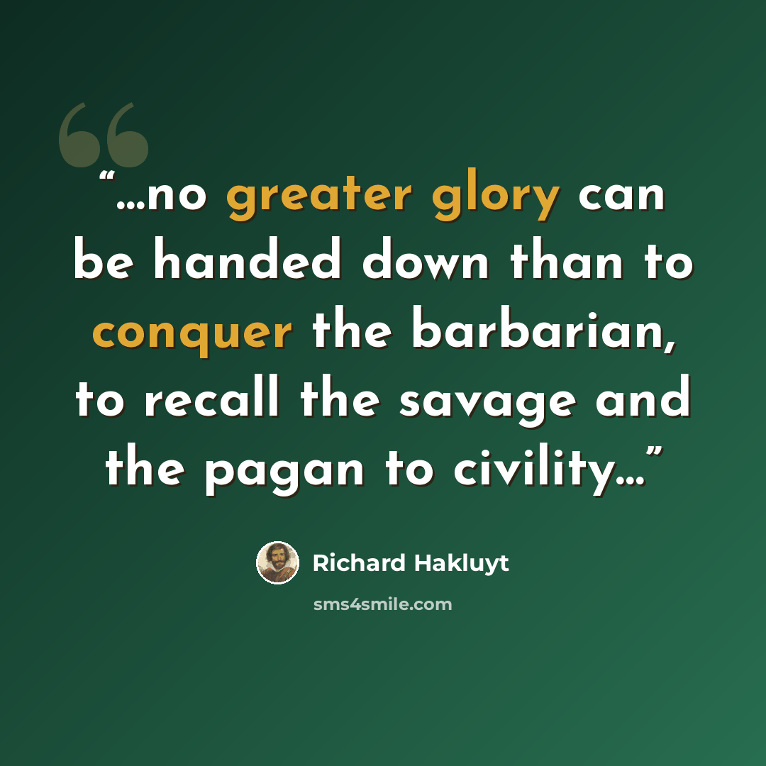 “…no greater glory can be handed down than to conquer the barbarian, to recall the savage and the pagan to civility…” quote by Richard Hakluyt