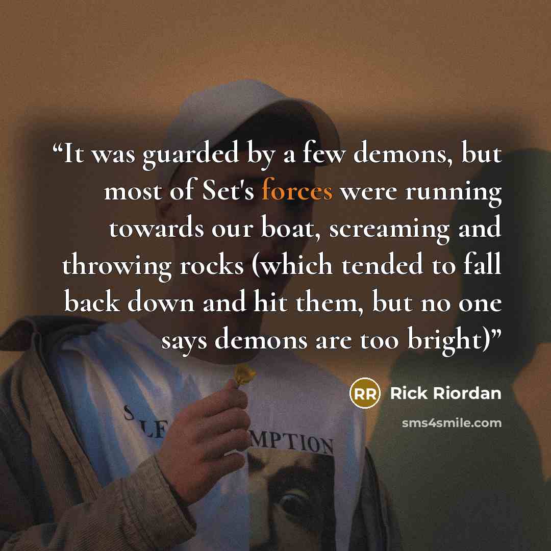 “It was guarded by a few demons, but most of Set's forces were running towards our boat, screaming and throwing rocks (which tended to fall back down and hit them, but no one says demons are too bright)” quote by Rick Riordan