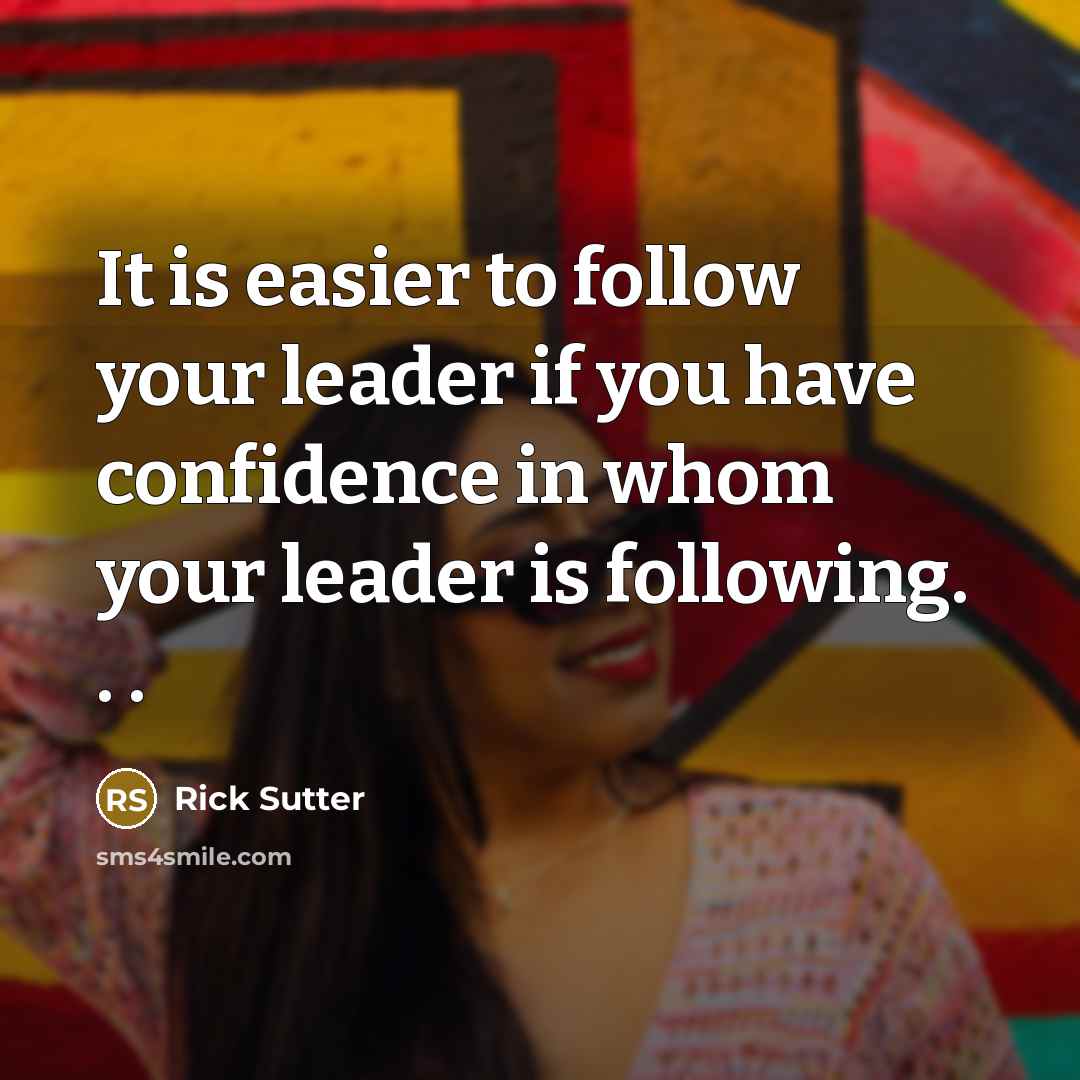 “It is easier to follow your leader if you have confidence in whom your leader is following. . .” quote by Rick Sutter