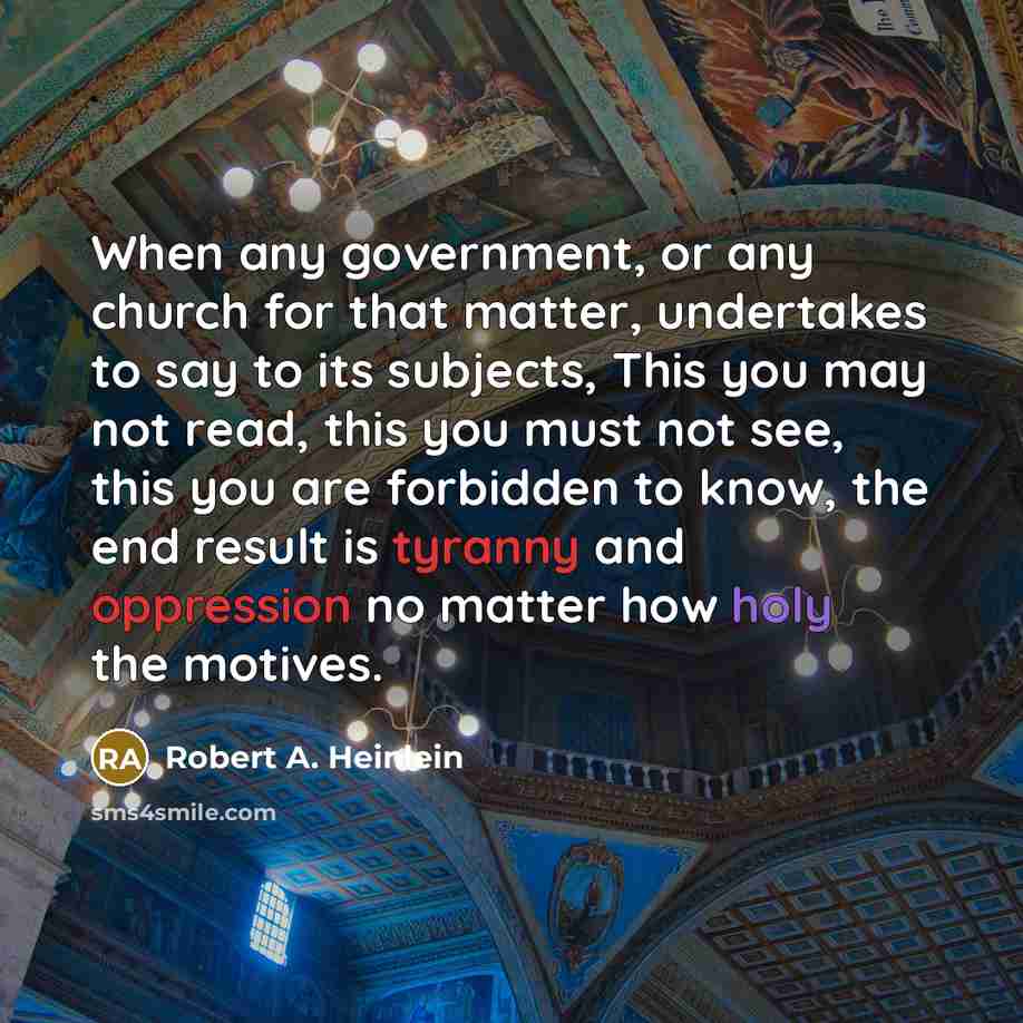 “When any government, or any church for that matter, undertakes to say to its subjects, This you may not read, this you must not see, this you are forbidden to know, the end result is tyranny and oppression no matter how holy the motives.” quote by Robert A. Heinlein