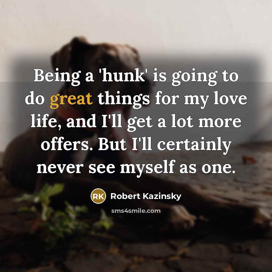 “Being a 'hunk' is going to do great things for my love life, and I'll get a lot more offers. But I'll certainly never see myself as one.” quote by Robert Kazinsky