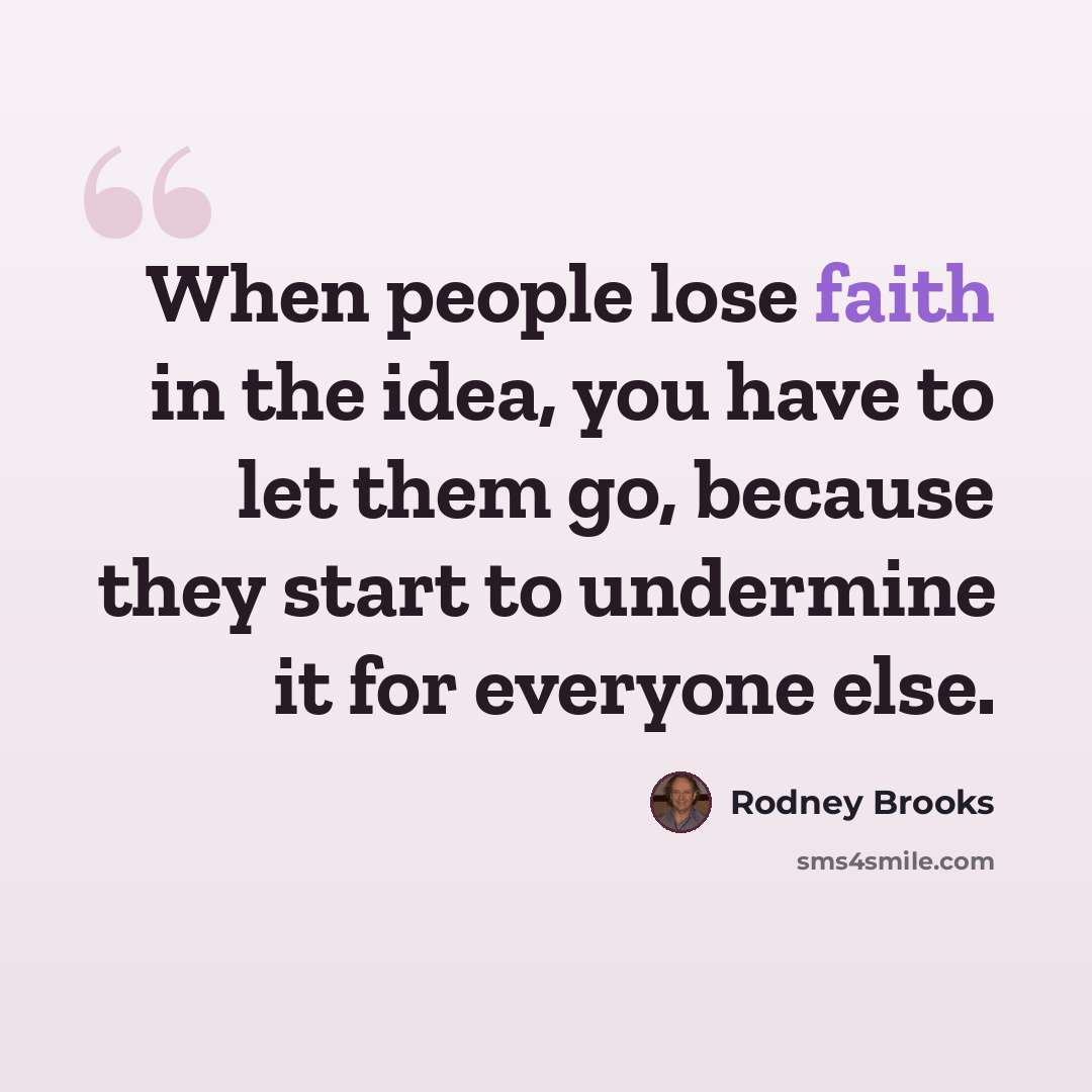 “When people lose faith in the idea, you have to let them go, because they start to undermine it for everyone else.” quote by Rodney Brooks