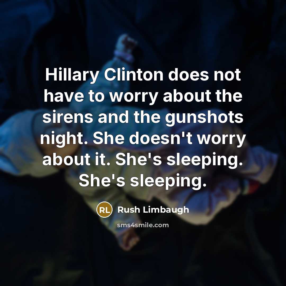 “Hillary Clinton does not have to worry about the sirens and the gunshots night. She doesn't worry about it. She's sleeping. She's sleeping.” quote by Rush Limbaugh