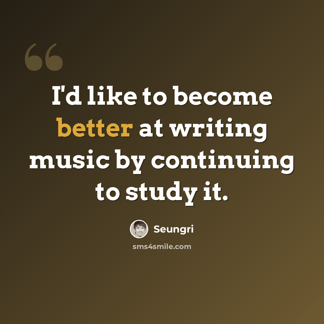“I'd like to become better at writing music by continuing to study it.” quote by Seungri