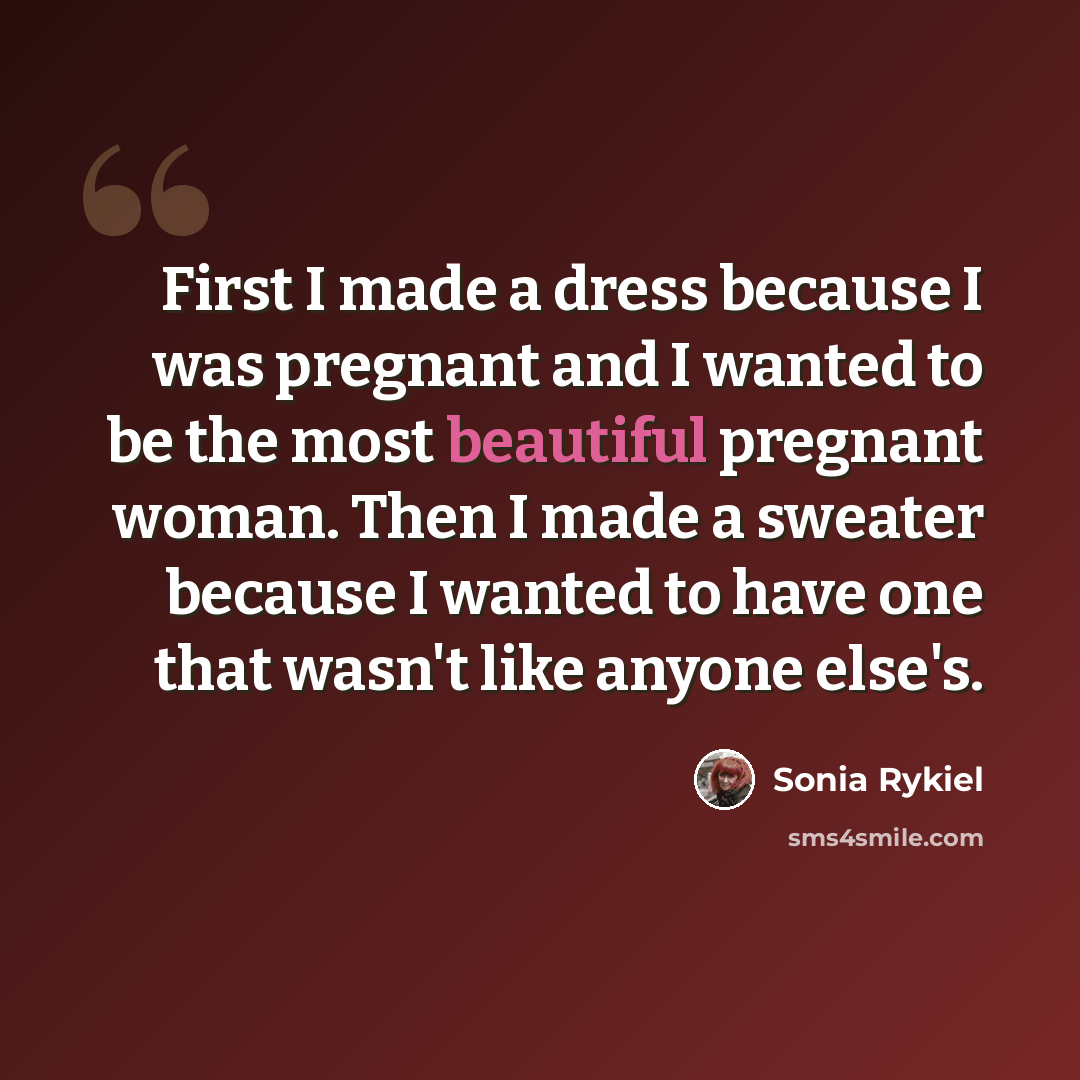 “First I made a dress because I was pregnant and I wanted to be the most beautiful pregnant woman. Then I made a sweater because I wanted to have one that wasn't like anyone else's.” quote by Sonia Rykiel