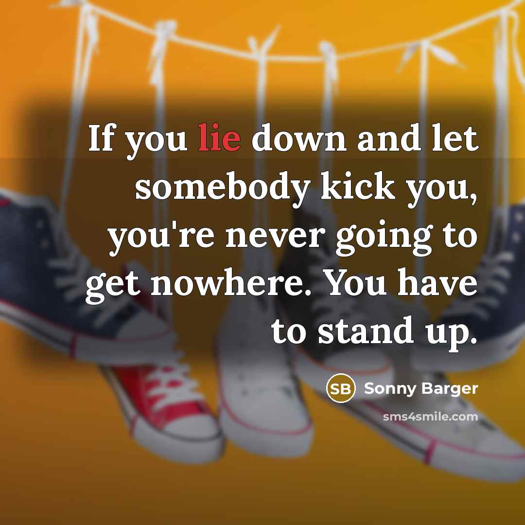 “If you lie down and let somebody kick you, you're never going to get nowhere. You have to stand up.” quote by Sonny Barger